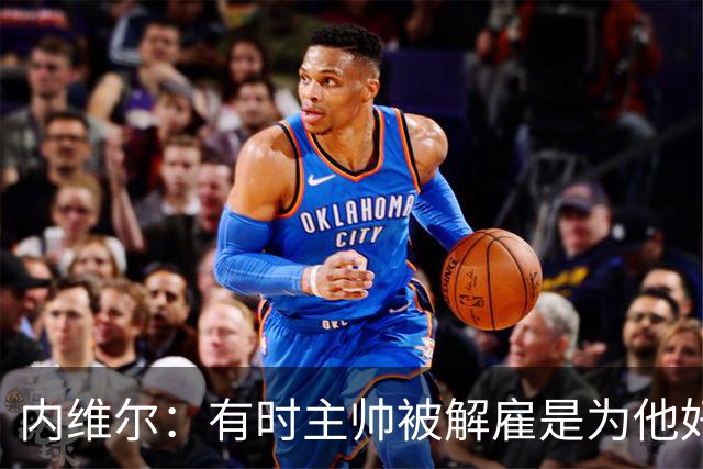 内维尔：有时主帅被解雇是为他好，我在瓦伦西亚就盼着解脱